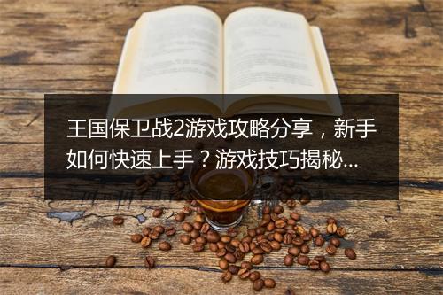 王国保卫战2游戏攻略分享，新手如何快速上手？游戏技巧揭秘！