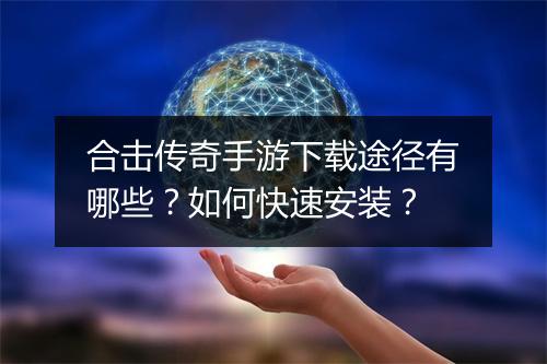 合击传奇手游下载途径有哪些？如何快速安装？