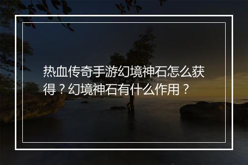 热血传奇手游幻境神石怎么获得？幻境神石有什么作用？