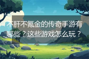 不肝不氪金的传奇手游有哪些？这些游戏怎么玩？