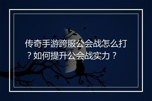 传奇手游跨服公会战怎么打？如何提升公会战实力？