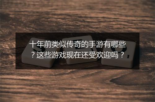 十年前类似传奇的手游有哪些？这些游戏现在还受欢迎吗？