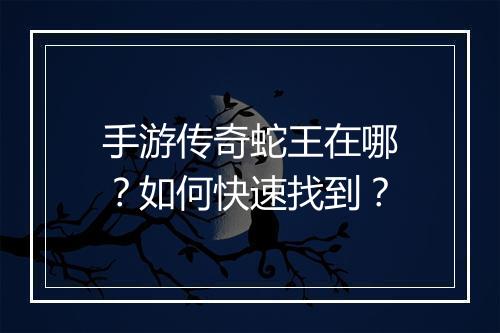 手游传奇蛇王在哪？如何快速找到？