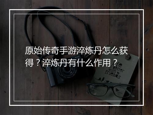 原始传奇手游淬炼丹怎么获得？淬炼丹有什么作用？