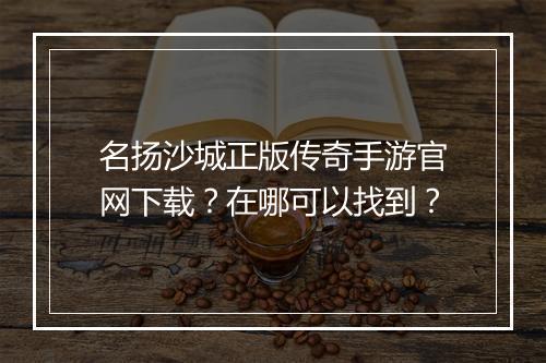 名扬沙城正版传奇手游官网下载？在哪可以找到？