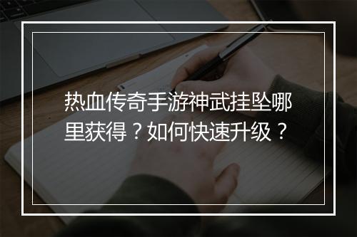 热血传奇手游神武挂坠哪里获得？如何快速升级？