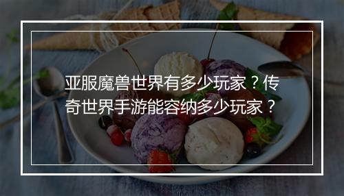 亚服魔兽世界有多少玩家？传奇世界手游能容纳多少玩家？