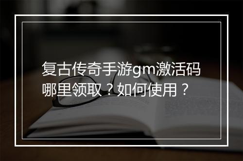 复古传奇手游gm激活码哪里领取？如何使用？