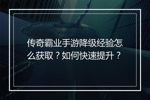 传奇霸业手游降级经验怎么获取？如何快速提升？