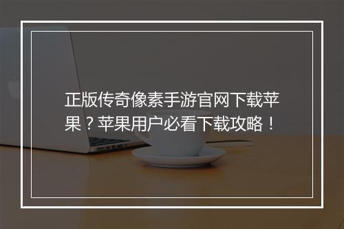 正版传奇像素手游官网下载苹果？苹果用户必看下载攻略！