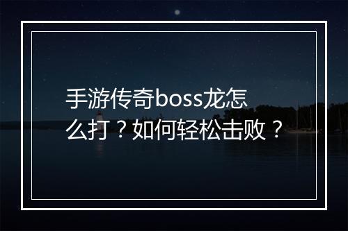 手游传奇boss龙怎么打？如何轻松击败？