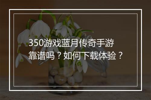 350游戏蓝月传奇手游靠谱吗？如何下载体验？