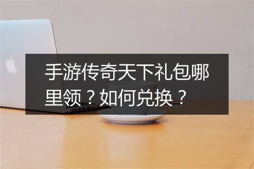 手游传奇天下礼包哪里领？如何兑换？