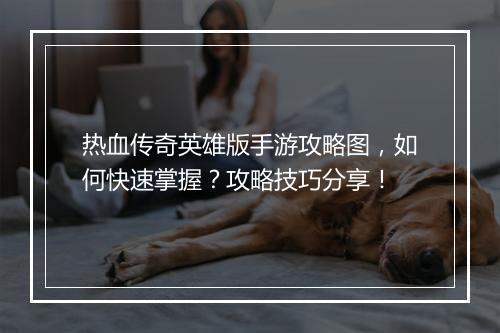 热血传奇英雄版手游攻略图，如何快速掌握？攻略技巧分享！