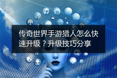 传奇世界手游猎人怎么快速升级？升级技巧分享