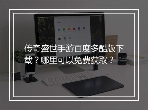 传奇盛世手游百度多酷版下载？哪里可以免费获取？