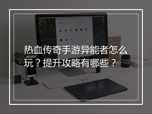 热血传奇手游异能者怎么玩？提升攻略有哪些？