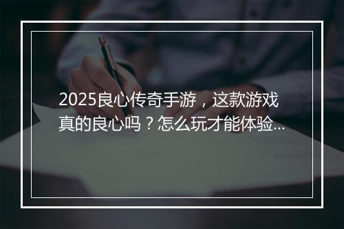 2025良心传奇手游，这款游戏真的良心吗？怎么玩才能体验最佳？