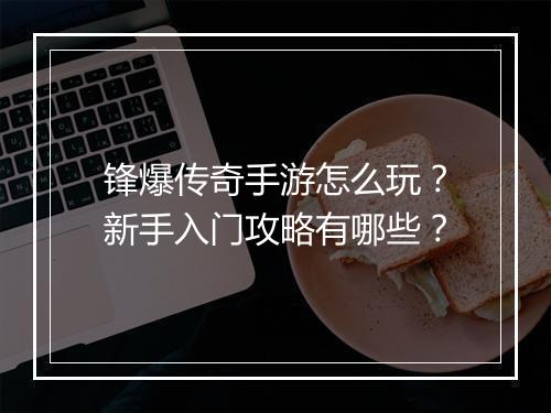 锋爆传奇手游怎么玩？新手入门攻略有哪些？