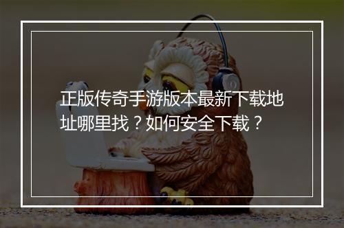 正版传奇手游版本最新下载地址哪里找？如何安全下载？