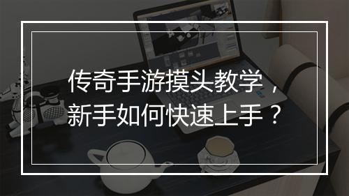 传奇手游摸头教学，新手如何快速上手？
