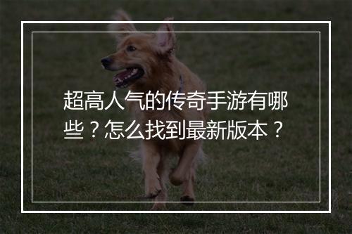 超高人气的传奇手游有哪些？怎么找到最新版本？