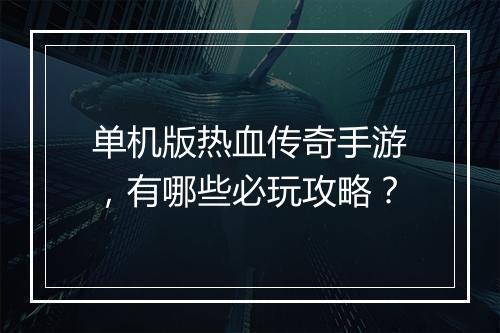 单机版热血传奇手游，有哪些必玩攻略？