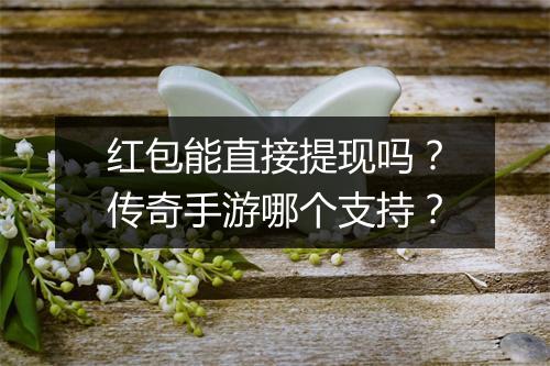 红包能直接提现吗?传奇手游哪个支持?
