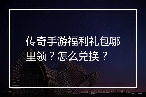 传奇手游福利礼包哪里领？怎么兑换？