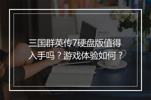 三国群英传7硬盘版值得入手吗？游戏体验如何？