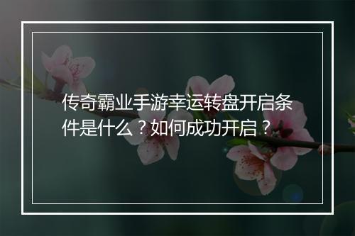 传奇霸业手游幸运转盘开启条件是什么？如何成功开启？