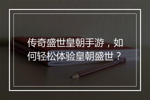 传奇盛世皇朝手游，如何轻松体验皇朝盛世？