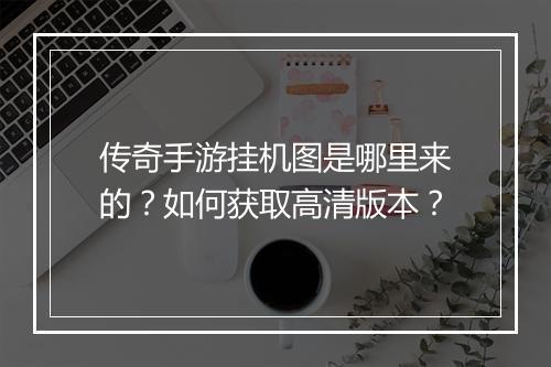 传奇手游挂机图是哪里来的？如何获取高清版本？
