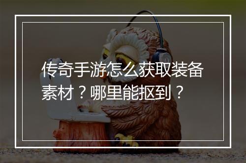 传奇手游怎么获取装备素材？哪里能抠到？
