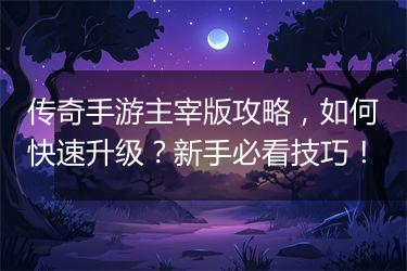 传奇手游主宰版攻略，如何快速升级？新手必看技巧！