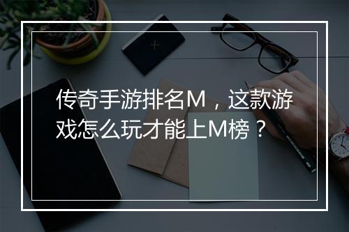 传奇手游排名M，这款游戏怎么玩才能上M榜？