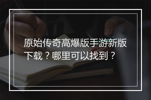 原始传奇高爆版手游新版下载？哪里可以找到？