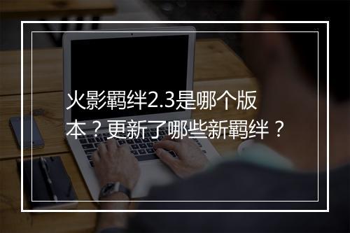 火影羁绊2.3是哪个版本？更新了哪些新羁绊？