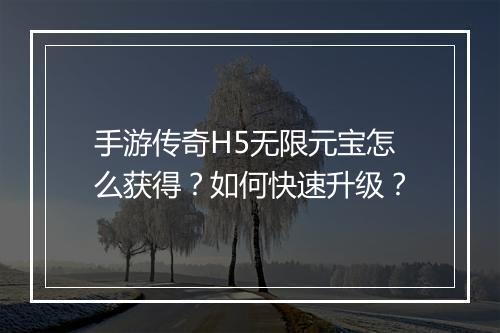 手游传奇H5无限元宝怎么获得？如何快速升级？