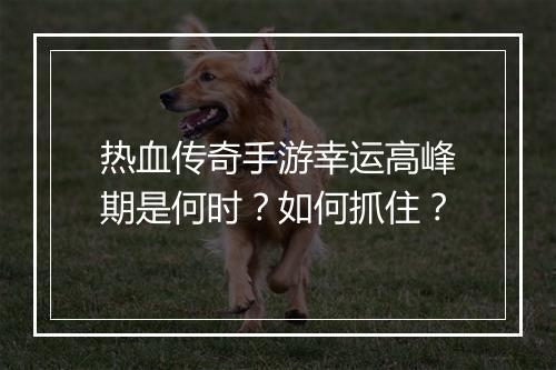 热血传奇手游幸运高峰期是何时？如何抓住？