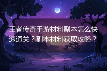 王者传奇手游材料副本怎么快速通关？副本材料获取攻略？