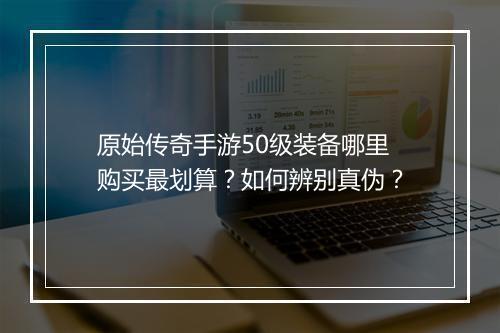 原始传奇手游50级装备哪里购买最划算？如何辨别真伪？
