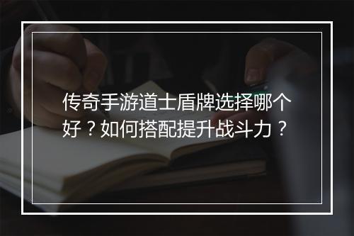 传奇手游道士盾牌选择哪个好？如何搭配提升战斗力？