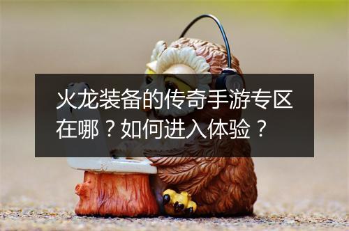 火龙装备的传奇手游专区在哪？如何进入体验？