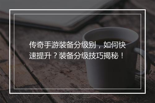 传奇手游装备分级别，如何快速提升？装备分级技巧揭秘！