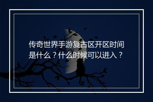 传奇世界手游复古区开区时间是什么？什么时候可以进入？