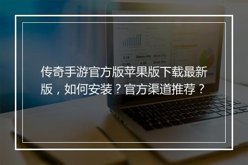 传奇手游官方版苹果版下载最新版，如何安装？官方渠道推荐？