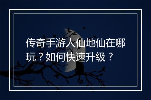 传奇手游人仙地仙在哪玩？如何快速升级？