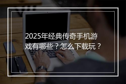 2025年经典传奇手机游戏有哪些？怎么下载玩？