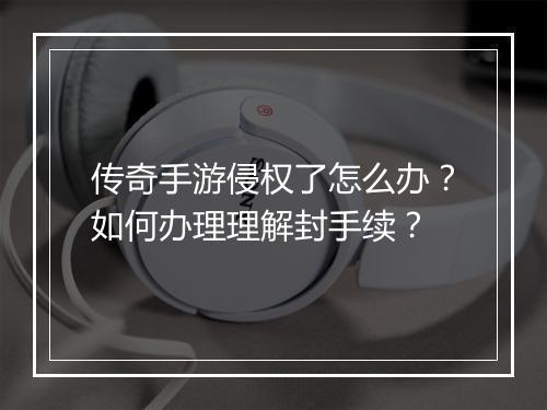 传奇手游侵权了怎么办？如何办理理解封手续？